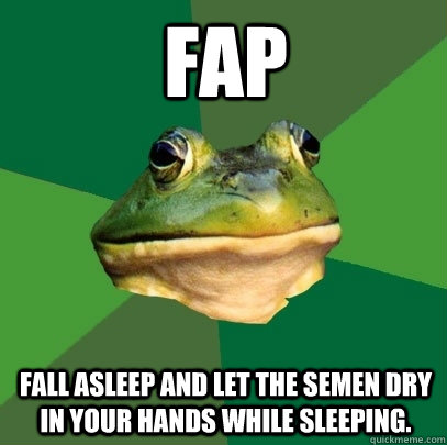 FAP Fall asleep and let the semen dry in your hands while sleeping.  Foul Bachelor Frog