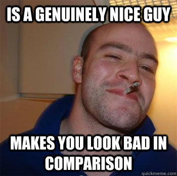 is a genuinely nice guy makes you look bad in comparison   - is a genuinely nice guy makes you look bad in comparison    Good Guy Scumbag