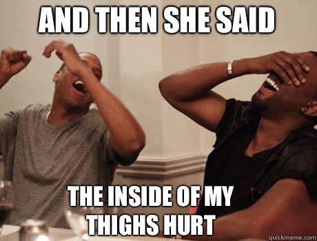 And then she said The inside of my thighs hurt  Jay-Z and Kanye West laughing