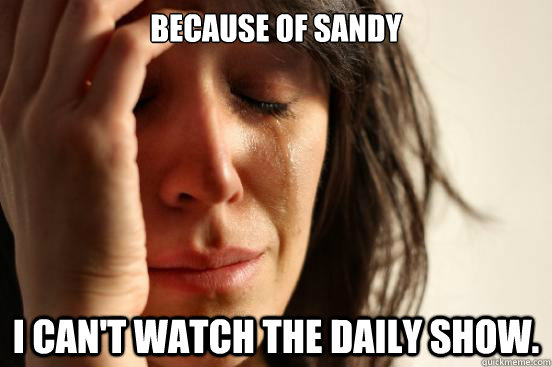 Because of Sandy I can't watch the daily show.  First World Problems