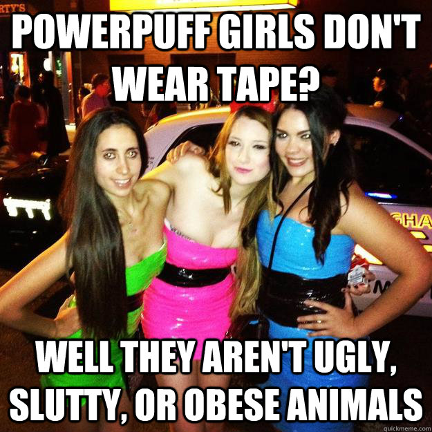 powerpuff girls don't wear tape? well they aren't ugly, slutty, or obese animals - powerpuff girls don't wear tape? well they aren't ugly, slutty, or obese animals  Misc
