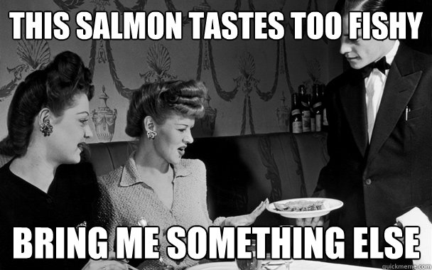 this salmon tastes too fishy bring me something else  Scumbag Restaurant Customer