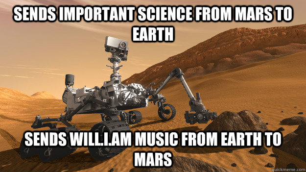 Sends important science from Mars to earth Sends will.i.am music from earth to mars - Sends important science from Mars to earth Sends will.i.am music from earth to mars  CURIOSITY