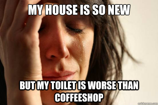 My house is so new but my toilet is worse than coffeeshop  First World Problems