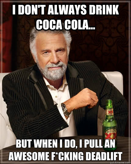 I don't always drink Coca Cola... but when I do, I pull an awesome f*cking deadlift  The Most Interesting Man In The World