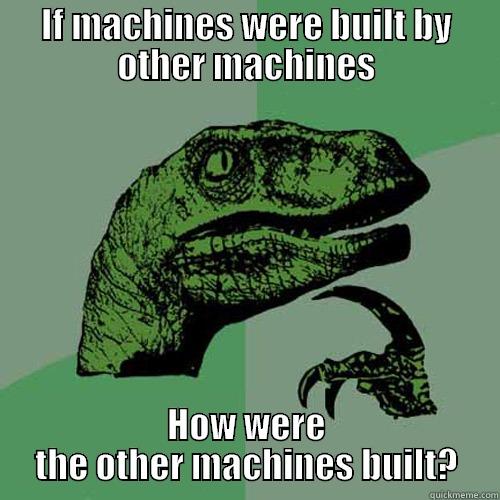 IF MACHINES WERE BUILT BY OTHER MACHINES HOW WERE THE OTHER MACHINES BUILT? Philosoraptor