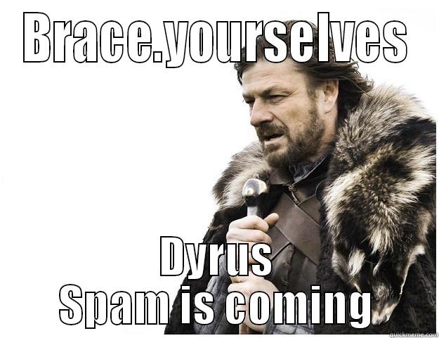 BRACE.YOURSELVES DYRUS SPAM IS COMING Imminent Ned
