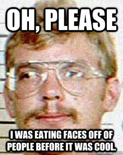 Oh, please I was eating faces off of people before it was cool. - Oh, please I was eating faces off of people before it was cool.  Hipster Dahmer