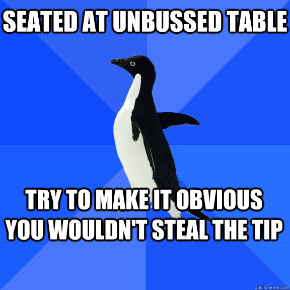 seated at unbussed table try to make it obvious you wouldn't steal the tip  Socially Awkward Penguin
