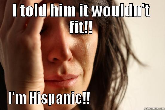I TOLD HIM IT WOULDN'T FIT!! I'M HISPANIC!!                           First World Problems