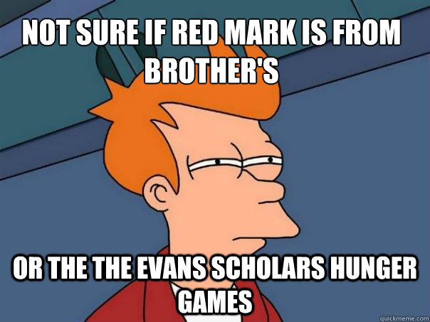Not sure if red mark is from Brother's  or the the Evans scholars hunger games  Futurama Fry