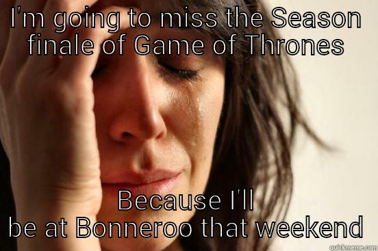 I'M GOING TO MISS THE SEASON FINALE OF GAME OF THRONES BECAUSE I'LL BE AT BONNEROO THAT WEEKEND First World Problems