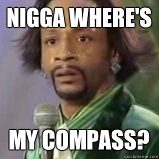 Nigga where's my compass?  