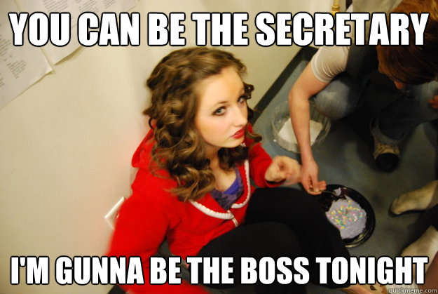 you can be the secretary i'm gunna be the boss tonight  