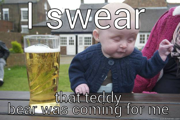 I SWEAR THAT TEDDY BEAR WAS COMING FOR ME drunk baby