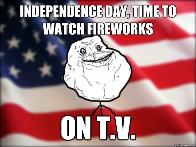 independence day, time to watch fireworks on t.v.  Forever Alone Independence Day