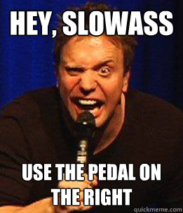 Hey, slowass Use the pedal on the right - Hey, slowass Use the pedal on the right  I Hate Everybody