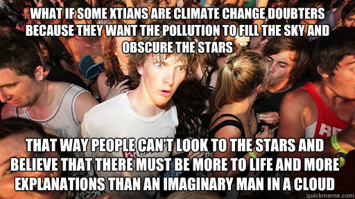 What if some xtians are climate change doubters because they want the pollution to fill the sky and obscure the stars That way people can’t look to the stars and believe that there must be more to life and more explanations than an imaginary man in   Sudden Clarity Clarence