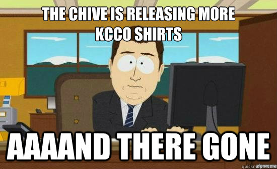 The Chive is releasing more 
KCCO shirts AAAAND there gone  aaaand its gone