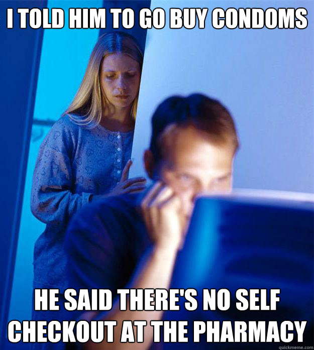 I told him to go buy condoms he said there's no self checkout at the pharmacy  RedditorsWife