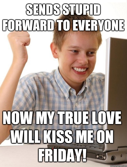Sends stupid forward to everyone  Now my true love will kiss me on Friday!  First Day on the Internet Kid