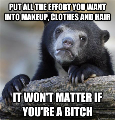 put all the effort you want into makeup, clothes and hair it won't matter if you're a bitch  Confession Bear