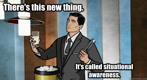 There's this new thing. It's called situational awareness. - There's this new thing. It's called situational awareness.  Archer Drinks