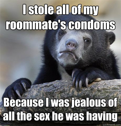I stole all of my roommate's condoms Because I was jealous of all the sex he was having  Confession Bear