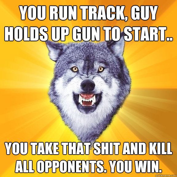 You run track, guy holds up gun to start.. you take that shit and kill all opponents. YOU WIN.  Courage Wolf