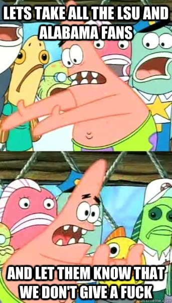 Lets take all the LSU and Alabama fans and let them know that we don't give a fuck  Push it somewhere else Patrick