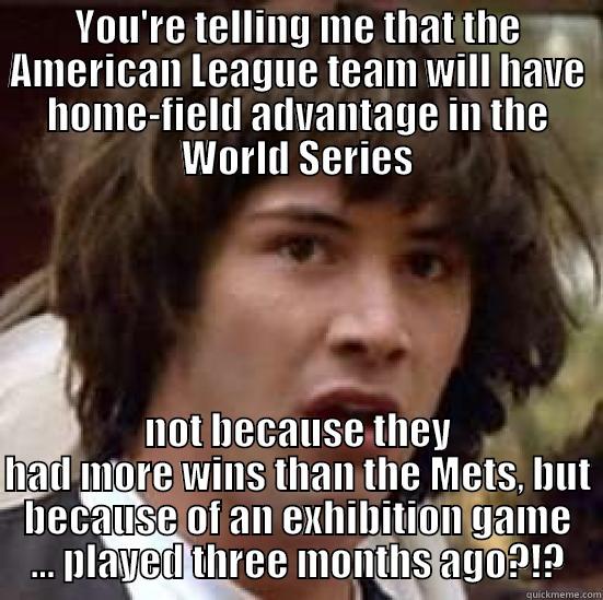 YOU'RE TELLING ME THAT THE AMERICAN LEAGUE TEAM WILL HAVE HOME-FIELD ADVANTAGE IN THE WORLD SERIES NOT BECAUSE THEY HAD MORE WINS THAN THE METS, BUT BECAUSE OF AN EXHIBITION GAME ... PLAYED THREE MONTHS AGO?!? conspiracy keanu