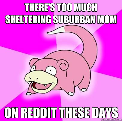 There's too much Sheltering Suburban Mom on reddit these days  Slowpoke