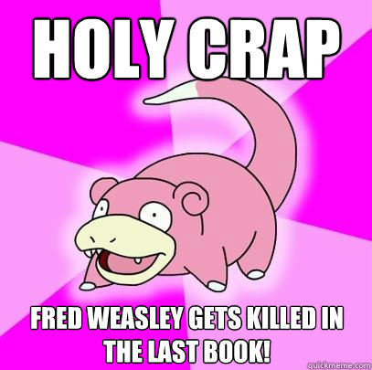 Holy Crap Fred Weasley gets killed in the last book!  Slowpoke