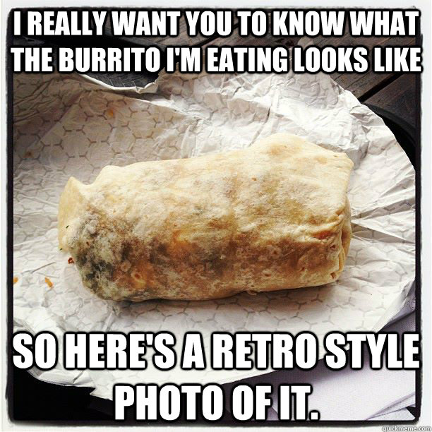 I really want you to know what the burrito I'm eating looks like  so here's a retro style photo of it. - I really want you to know what the burrito I'm eating looks like  so here's a retro style photo of it.  Instagram Burrito