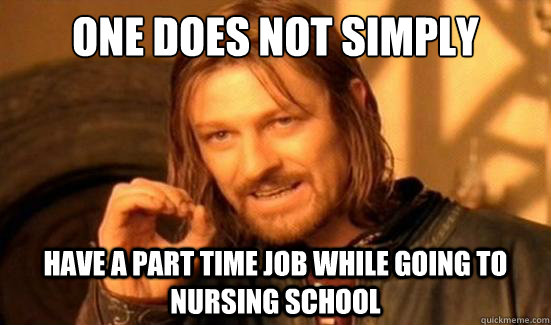 One Does Not Simply Have a part time job while going to Nursing school  Boromir