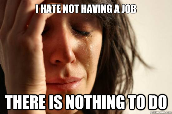 I hate not having a job there is nothing to do  First World Problems