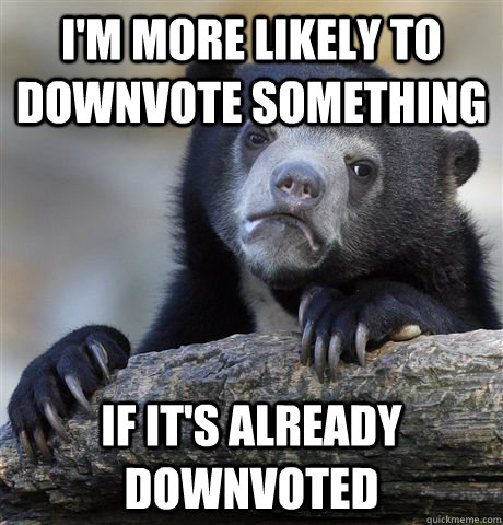 I'm more likely to downvote something If it's already downvoted  Confession Bear
