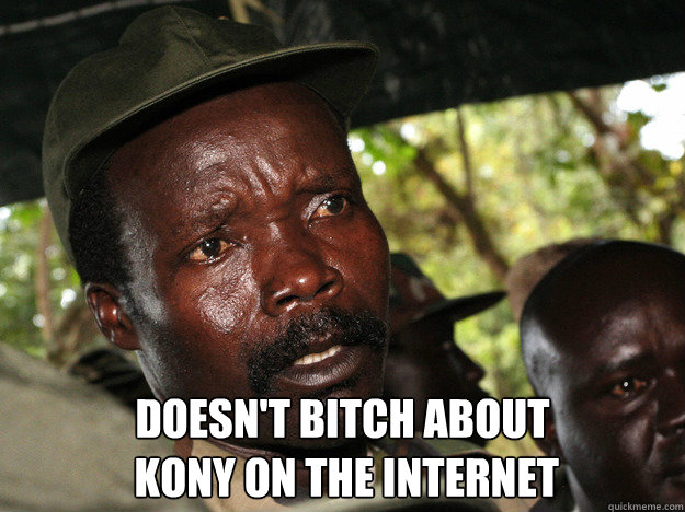 Doesn't bitch about
 Kony on the Internet  