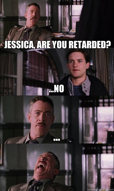 Jessica, are you retarded? ...no ...   JJ Jameson