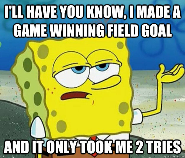 I'll have you know, I made a game winning field goal  And It only took me 2 tries  Tough Spongebob