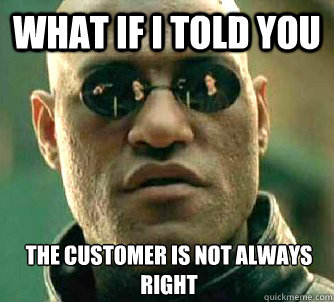 What if I told you the customer is not always right  What if I told you