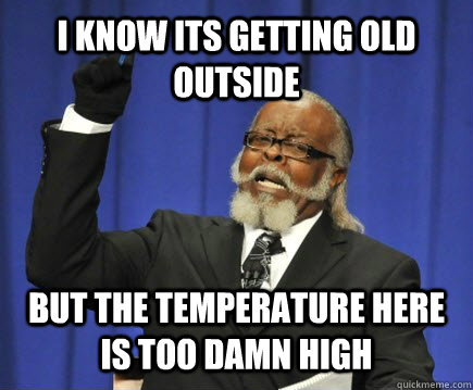 I know its getting old outside But the temperature here is too damn high  Too Damn High