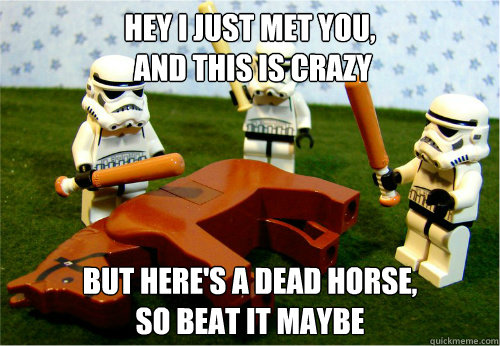 Hey I just met you,
 and this is crazy But here's a dead horse,
So beat it maybe - Hey I just met you,
 and this is crazy But here's a dead horse,
So beat it maybe  Beating dead horse