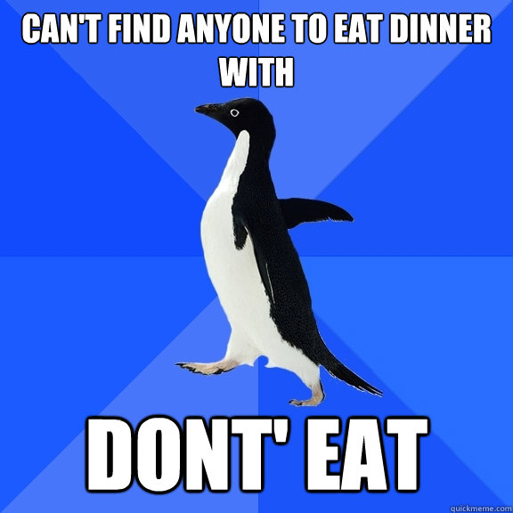 Can't find anyone to eat dinner with dont' eat  Socially Awkward Penguin