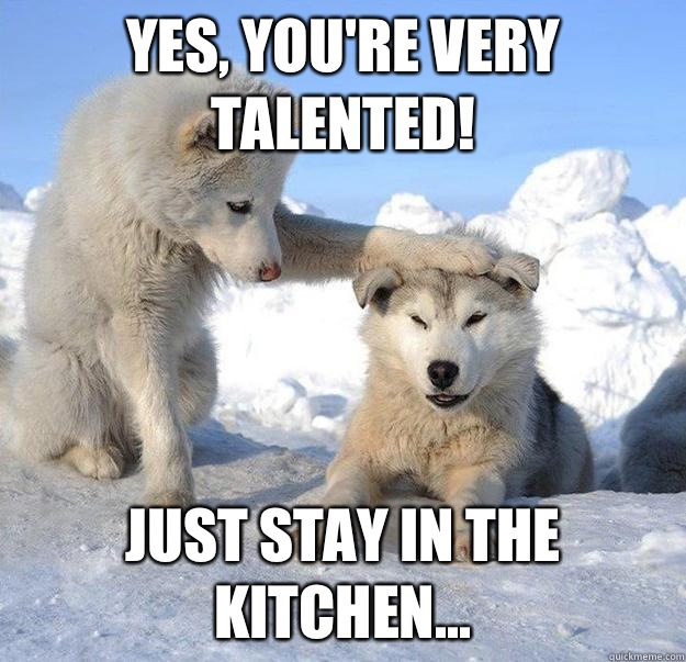 Yes, you're very talented! Just stay in the kitchen...  Caring Husky