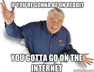 If you're gonna be on reddit You gotta go on the internet  