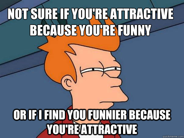 Not sure if you're attractive because you're funny Or if i find you funnier because you're attractive  Futurama Fry