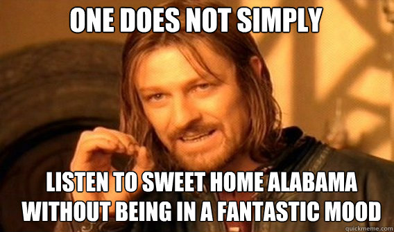 One does not simply listen to sweet home alabama without being in a fantastic mood   Boromir