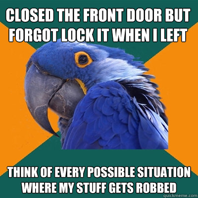 Closed the front door but forgot lock it when i left think of every possible situation where my stuff gets robbed  Paranoid Parrot