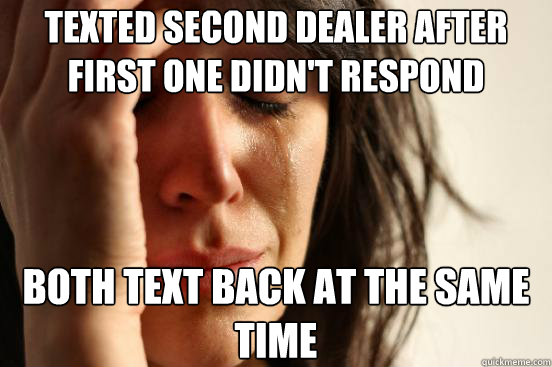 Texted second dealer after first one didn't respond Both text back at the same time  First World Problems